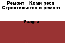 Ремонт - Коми респ. Строительство и ремонт » Услуги   . Коми респ.